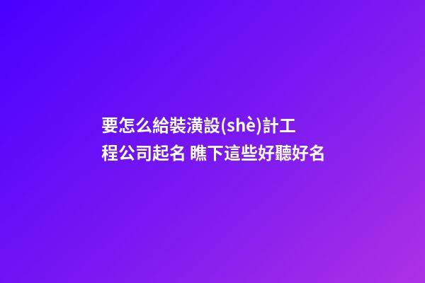 要怎么給裝潢設(shè)計工程公司起名 瞧下這些好聽好名-第1張-公司起名-玄機派